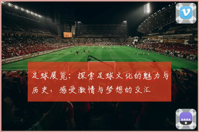 足球展览：探索足球文化的魅力与历史，感受激情与梦想的交汇