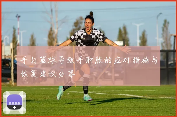 手打篮球导致手肿胀的应对措施与恢复建议分享