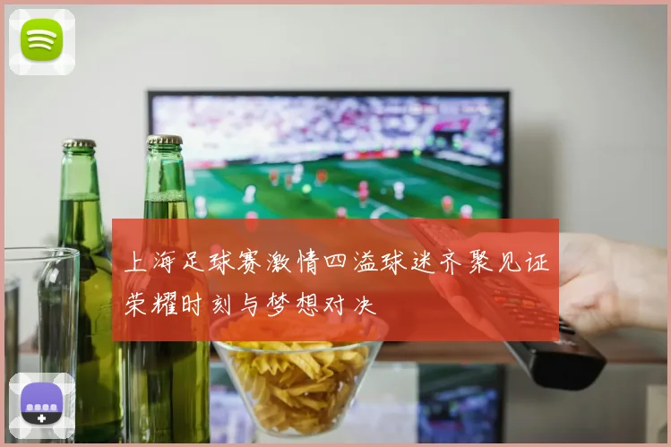 上海足球赛激情四溢球迷齐聚见证荣耀时刻与梦想对决