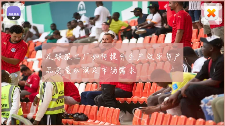 足球服工厂如何提升生产效率与产品质量以满足市场需求