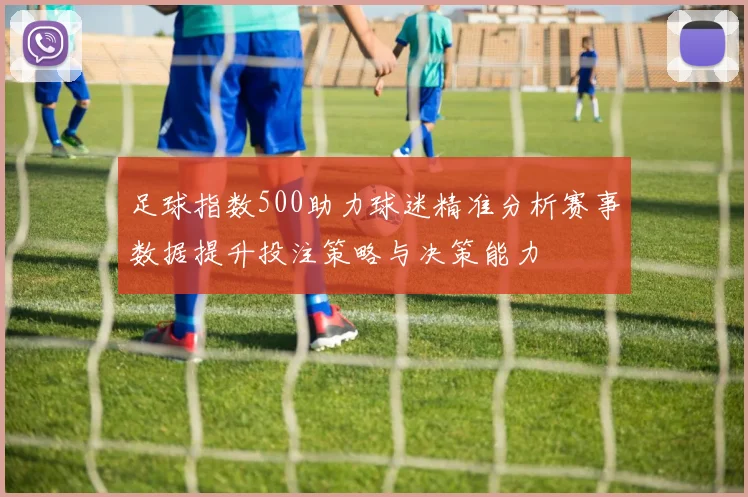 足球指数500助力球迷精准分析赛事数据提升投注策略与决策能力