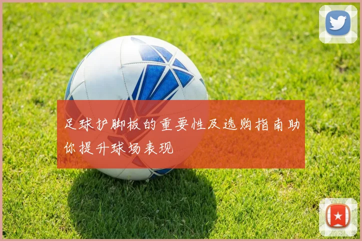 足球护脚板的重要性及选购指南助你提升球场表现